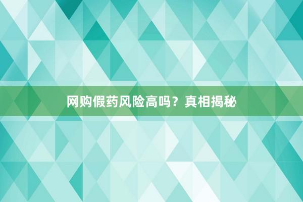 网购假药风险高吗？真相揭秘